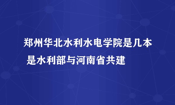 郑州华北水利水电学院是几本 是水利部与河南省共建