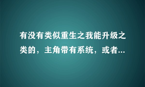 有没有类似重生之我能升级之类的，主角带有系统，或者能升级的此类小说。