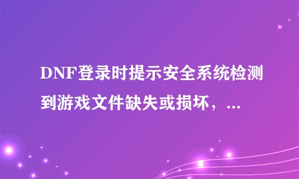 DNF登录时提示安全系统检测到游戏文件缺失或损坏，怎么解决？