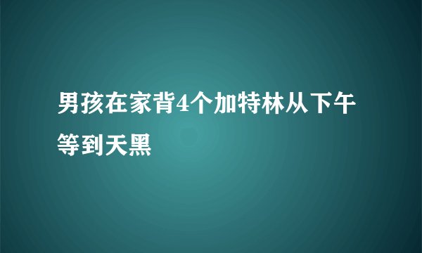 男孩在家背4个加特林从下午等到天黑