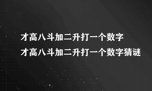 才高八斗加二升打一个数字 才高八斗加二升打一个数字猜谜