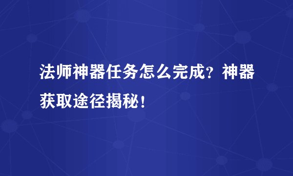 法师神器任务怎么完成？神器获取途径揭秘！