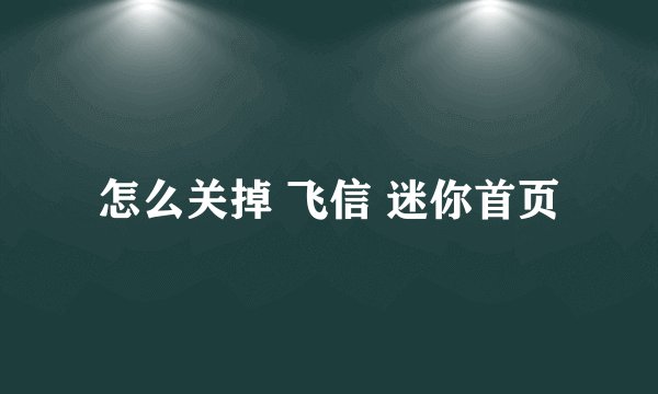 怎么关掉 飞信 迷你首页
