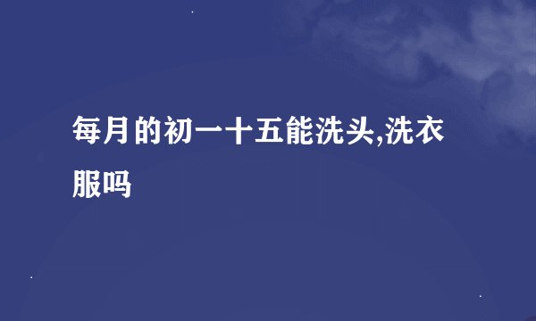 每月的初一十五能洗头,洗衣服吗