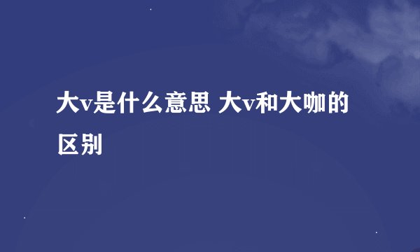 大v是什么意思 大v和大咖的区别