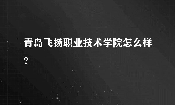 青岛飞扬职业技术学院怎么样？