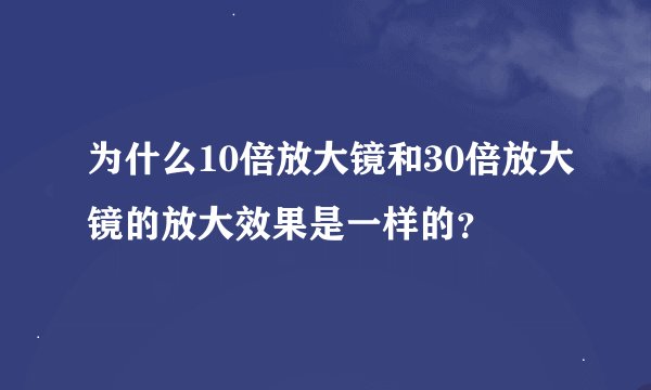 为什么10倍放大镜和30倍放大镜的放大效果是一样的？