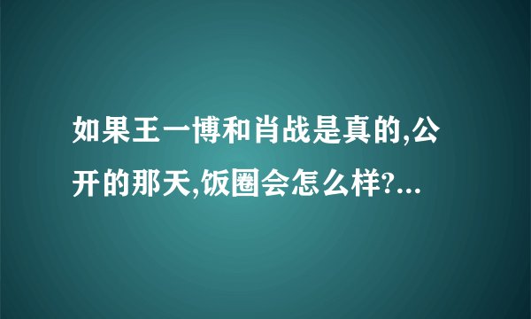 如果王一博和肖战是真的,公开的那天,饭圈会怎么样? - 知乎