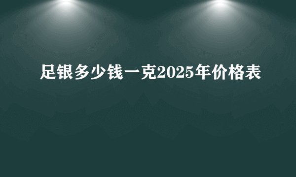 足银多少钱一克2025年价格表