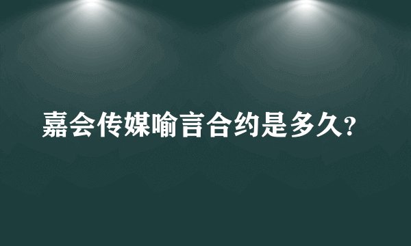 嘉会传媒喻言合约是多久？