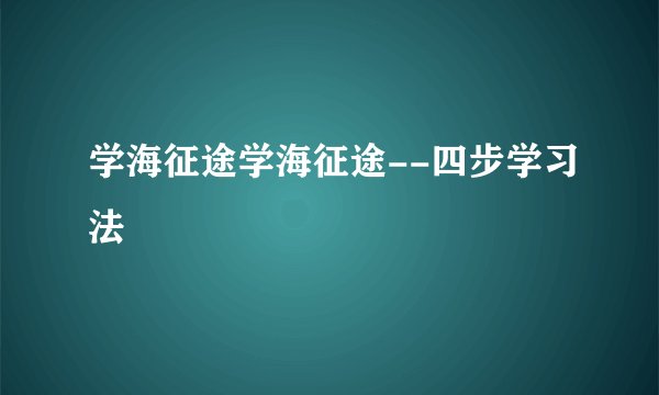学海征途学海征途--四步学习法