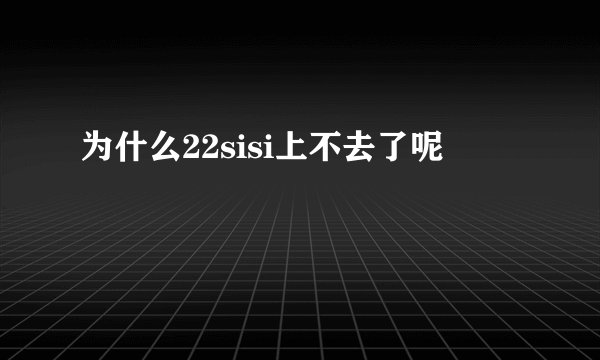 为什么22sisi上不去了呢