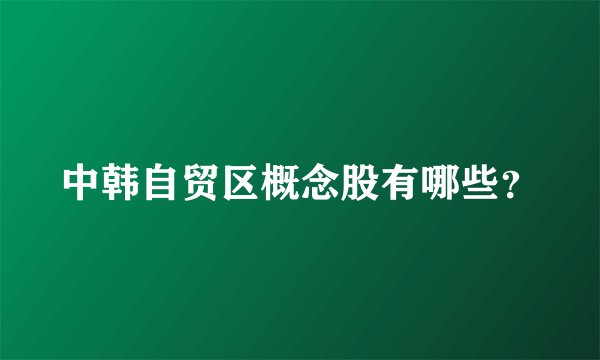 中韩自贸区概念股有哪些？