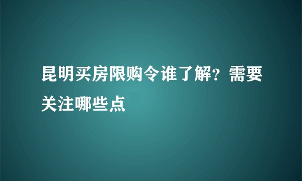昆明买房限购令谁了解？需要关注哪些点