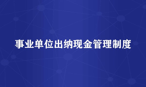 事业单位出纳现金管理制度