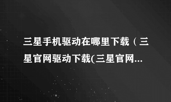 三星手机驱动在哪里下载（三星官网驱动下载(三星官网驱动在哪里下载)）