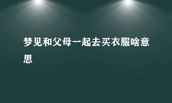 梦见和父母一起去买衣服啥意思