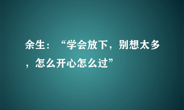 余生：“学会放下，别想太多，怎么开心怎么过”