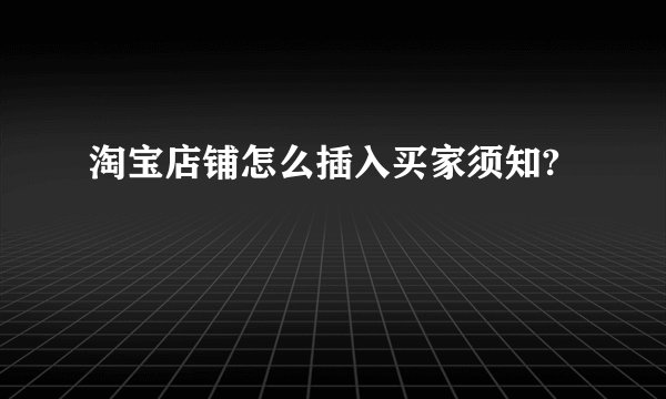 淘宝店铺怎么插入买家须知?