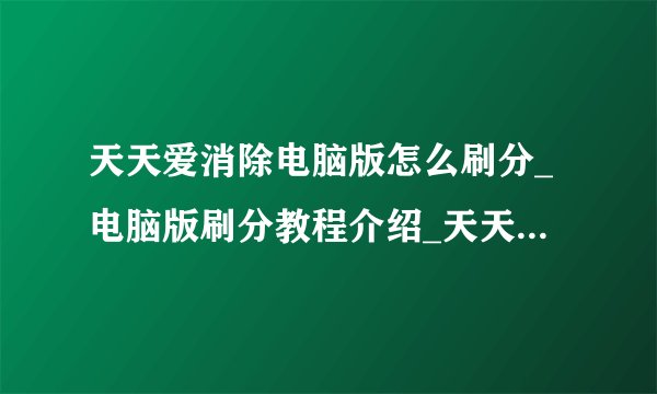 天天爱消除电脑版怎么刷分_电脑版刷分教程介绍_天天爱消除电脑版怎么刷分_电脑版刷分教程是什么