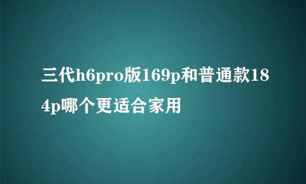 三代h6pro版169p和普通款184p哪个更适合家用