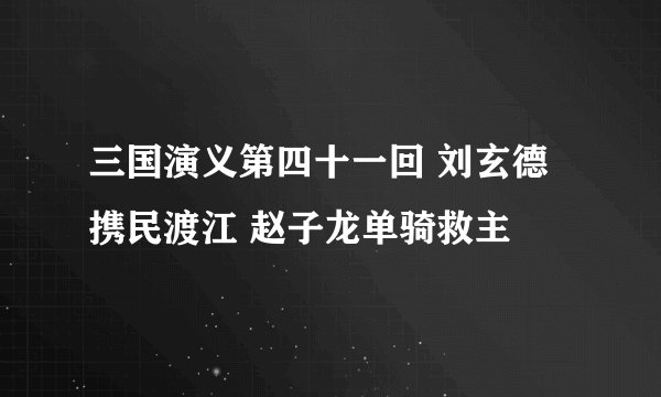 三国演义第四十一回 刘玄德携民渡江 赵子龙单骑救主