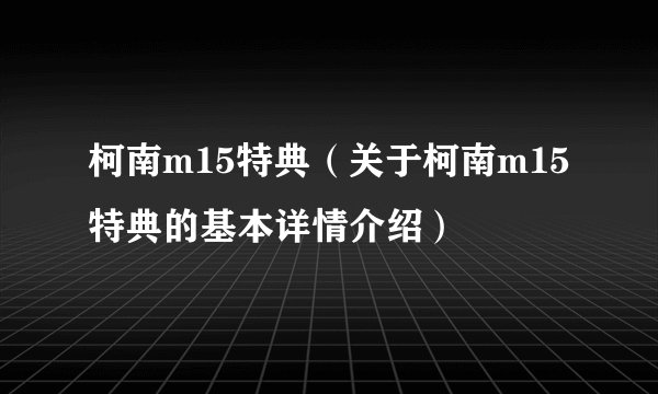 柯南m15特典（关于柯南m15特典的基本详情介绍）