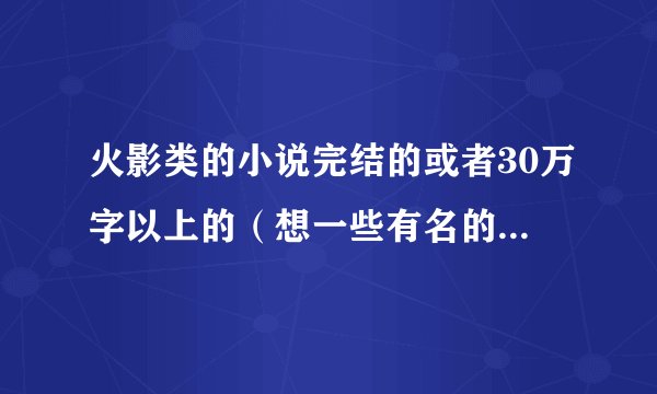 火影类的小说完结的或者30万字以上的(想一些有名的就免了吧)