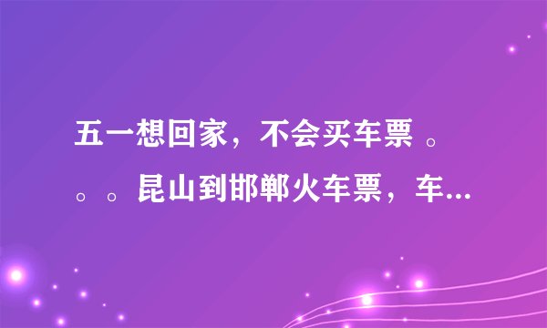 五一想回家，不会买车票 。。。昆山到邯郸火车票，车次，怎么在网上买？想在28号之前回家，有火车票吗？