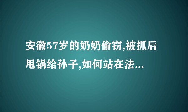 安徽57岁的奶奶偷窃,被抓后甩锅给孙子,如何站在法律角度看待此事?_百度...