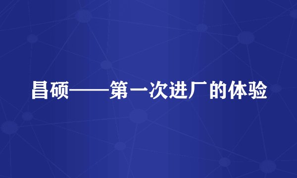 昌硕——第一次进厂的体验