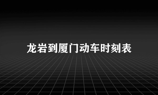 龙岩到厦门动车时刻表