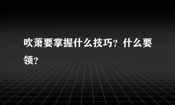 吹萧要掌握什么技巧？什么要领？