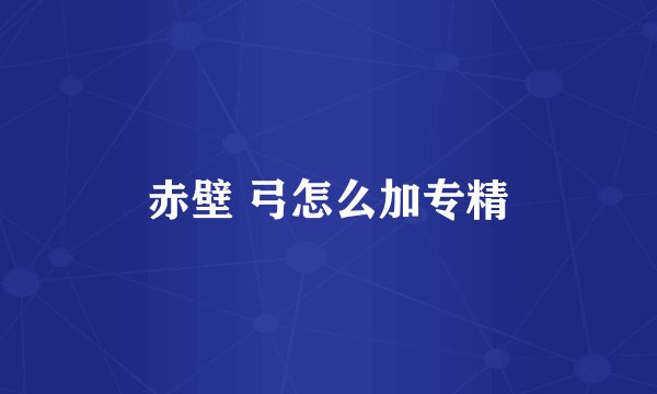 赤壁 弓怎么加专精