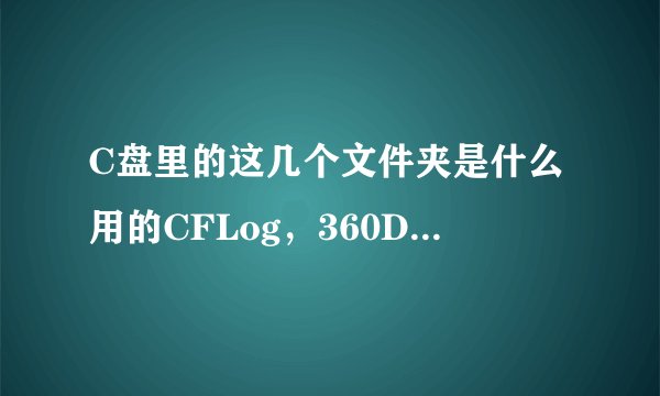 C盘里的这几个文件夹是什么用的CFLog，360Downloads，可以删吗？都是空的