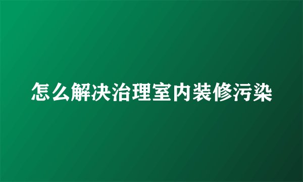 怎么解决治理室内装修污染