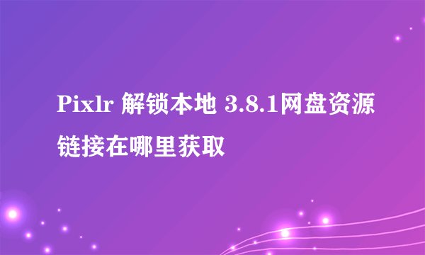Pixlr 解锁本地 3.8.1网盘资源链接在哪里获取