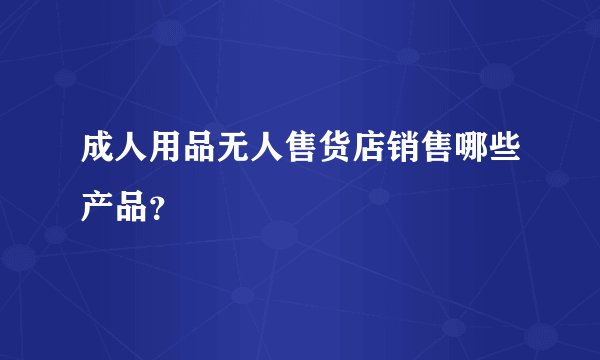 成人用品无人售货店销售哪些产品？