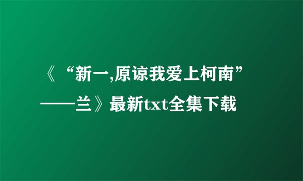 《“新一,原谅我爱上柯南”——兰》最新txt全集下载