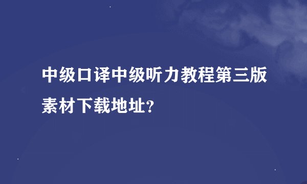 中级口译中级听力教程第三版素材下载地址？