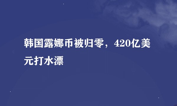 韩国露娜币被归零，420亿美元打水漂