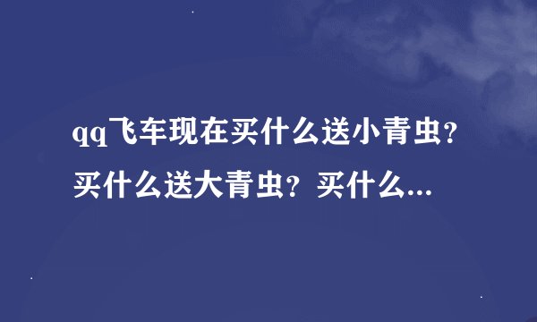 qq飞车现在买什么送小青虫？买什么送大青虫？买什么送果冻粉？