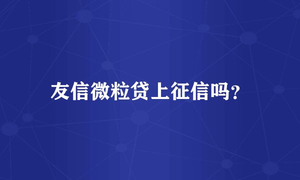 友信微粒贷上征信吗？