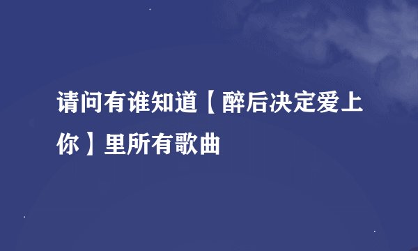请问有谁知道【醉后决定爱上你】里所有歌曲