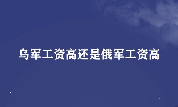 乌军工资高还是俄军工资高