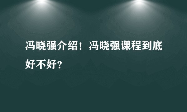 冯晓强介绍！冯晓强课程到底好不好？