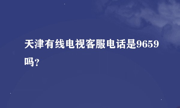 天津有线电视客服电话是9659吗？