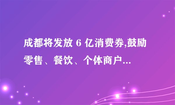 成都将发放 6 亿消费券,鼓励零售、餐饮、个体商户参与让利