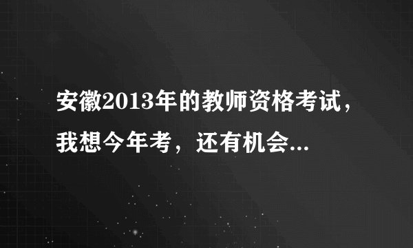 安徽2013年的教师资格考试，我想今年考，还有机会考么？是自考，在哪报名呢？（PS：我非师范专业）