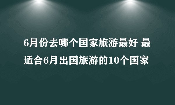 6月份去哪个国家旅游最好 最适合6月出国旅游的10个国家